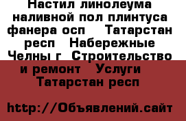 Настил линолеума наливной пол плинтуса фанера(осп) - Татарстан респ., Набережные Челны г. Строительство и ремонт » Услуги   . Татарстан респ.